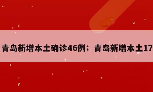 青岛新增本土确诊46例；青岛新增本土17