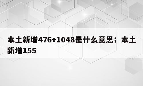本土新增476+1048是什么意思；本土新增155