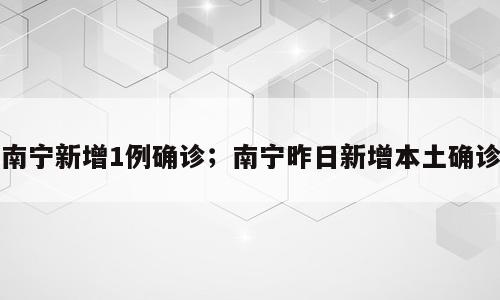 南宁新增1例确诊；南宁昨日新增本土确诊
