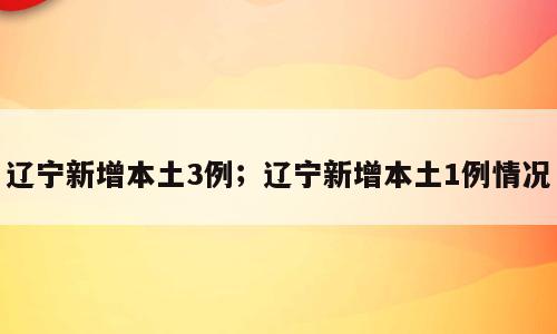 辽宁新增本土3例；辽宁新增本土1例情况