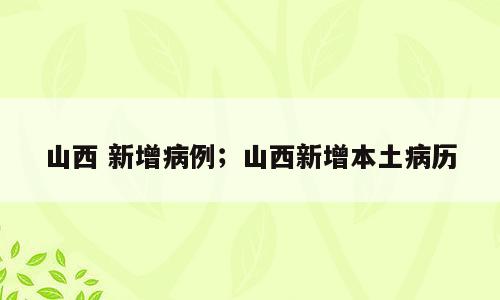 山西 新增病例；山西新增本土病历
