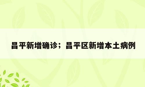 昌平新增确诊；昌平区新增本土病例