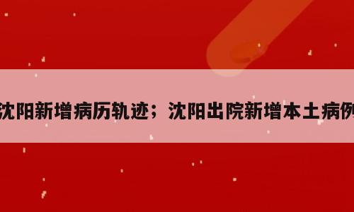 沈阳新增病历轨迹；沈阳出院新增本土病例
