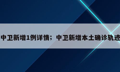 中卫新增1例详情；中卫新增本土确诊轨迹