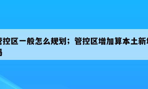 管控区一般怎么规划；管控区增加算本土新增吗