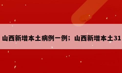 山西新增本土病例一例；山西新增本土31
