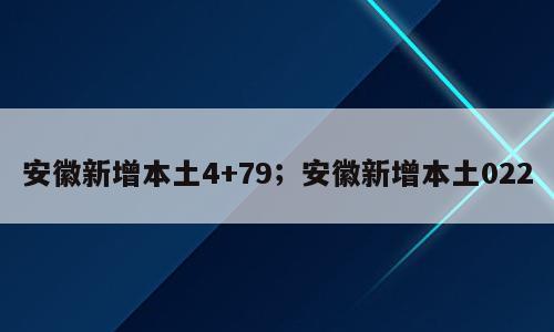 安徽新增本土4+79；安徽新增本土022