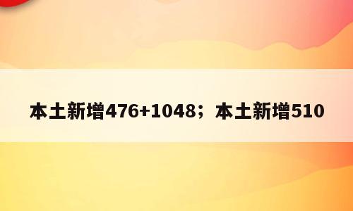 本土新增476+1048；本土新增510