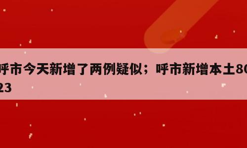 呼市今天新增了两例疑似；呼市新增本土8023