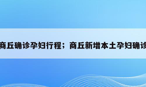 商丘确诊孕妇行程；商丘新增本土孕妇确诊