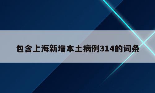 包含上海新增本土病例314的词条