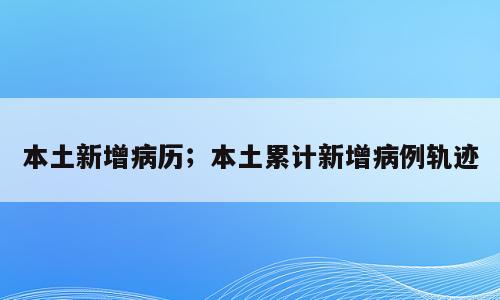 本土新增病历；本土累计新增病例轨迹