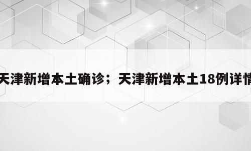 天津新增本土确诊；天津新增本土18例详情