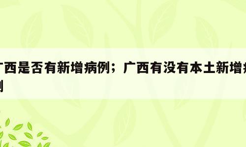 广西是否有新增病例；广西有没有本土新增病例