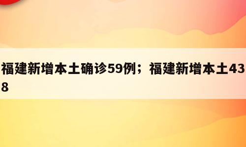 福建新增本土确诊59例；福建新增本土438