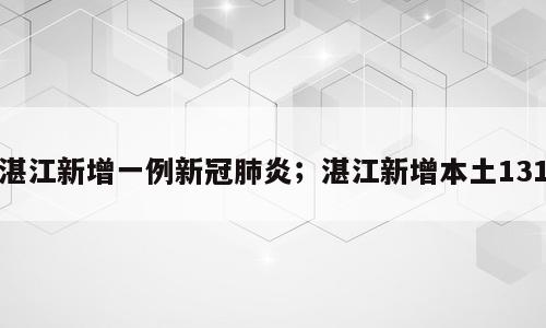 湛江新增一例新冠肺炎；湛江新增本土131