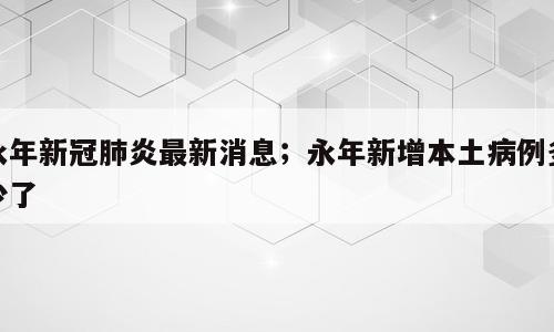 永年新冠肺炎最新消息；永年新增本土病例多少了
