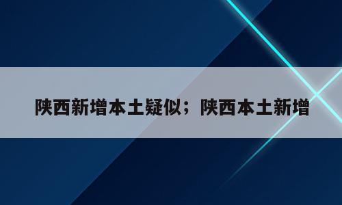 陕西新增本土疑似；陕西本土新增