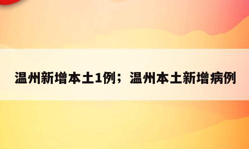 温州新增本土1例；温州本土新增病例