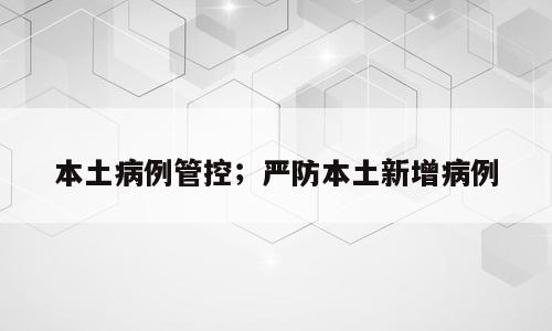 本土病例管控；严防本土新增病例