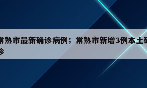 常熟市最新确诊病例；常熟市新增3例本土确诊