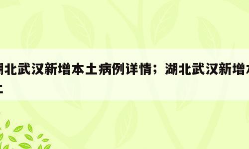 湖北武汉新增本土病例详情；湖北武汉新增本土