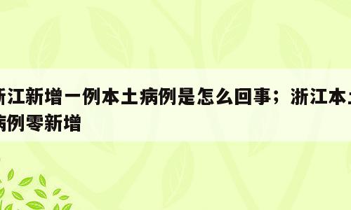 浙江新增一例本土病例是怎么回事；浙江本土病例零新增