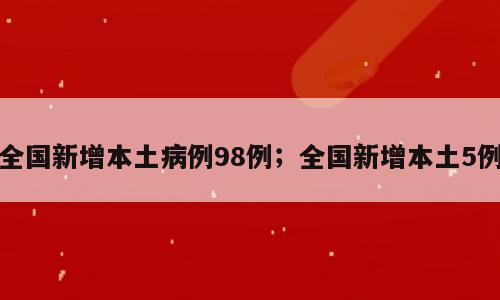 全国新增本土病例98例；全国新增本土5例