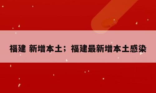 福建 新增本土；福建最新增本土感染