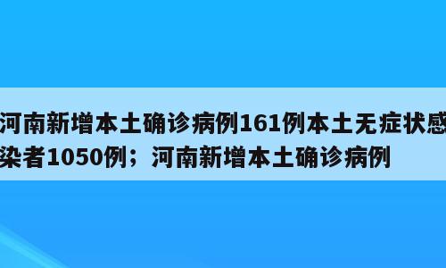 河南新增本土确诊病例161例本土无症状感染者1050例；河南新增本土确诊病例