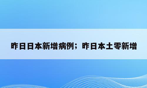 昨日日本新增病例；昨日本土零新增
