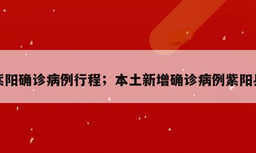 紫阳确诊病例行程；本土新增确诊病例紫阳县
