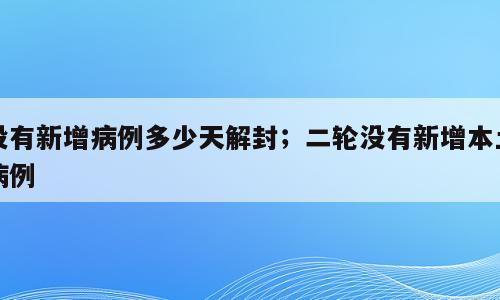 没有新增病例多少天解封；二轮没有新增本土病例