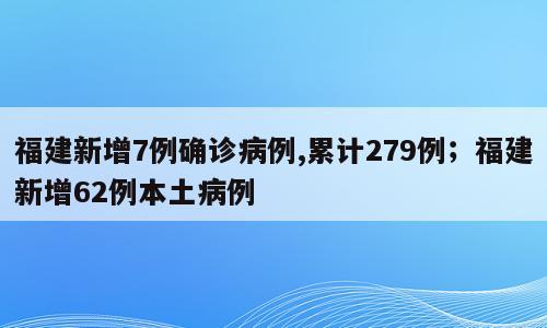 福建新增7例确诊病例,累计279例；福建新增62例本土病例