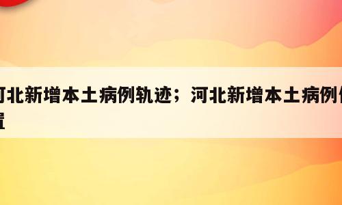 河北新增本土病例轨迹；河北新增本土病例位置