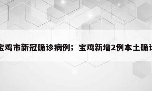 宝鸡市新冠确诊病例；宝鸡新增2例本土确诊