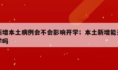新增本土病例会不会影响开学；本土新增能开学吗