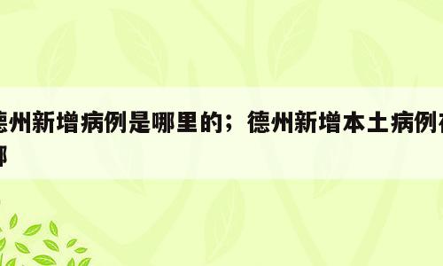 德州新增病例是哪里的；德州新增本土病例在哪
