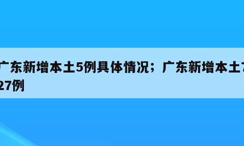 广东新增本土5例具体情况；广东新增本土727例