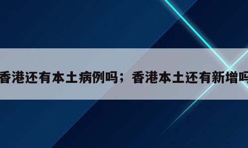 香港还有本土病例吗；香港本土还有新增吗