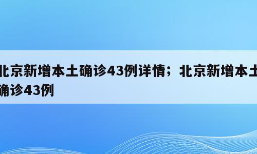 北京新增本土确诊43例详情；北京新增本土确诊43例