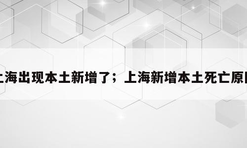 上海出现本土新增了；上海新增本土死亡原因