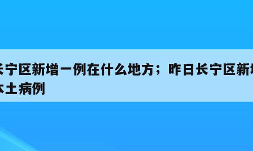长宁区新增一例在什么地方；昨日长宁区新增本土病例