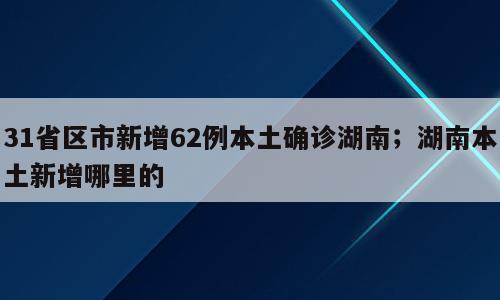 31省区市新增62例本土确诊湖南；湖南本土新增哪里的