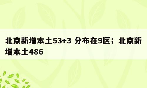 北京新增本土53+3 分布在9区；北京新增本土486