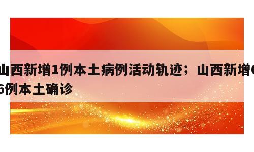 山西新增1例本土病例活动轨迹；山西新增66例本土确诊