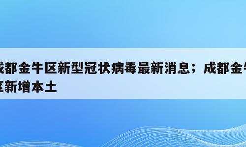 成都金牛区新型冠状病毒最新消息；成都金牛区新增本土