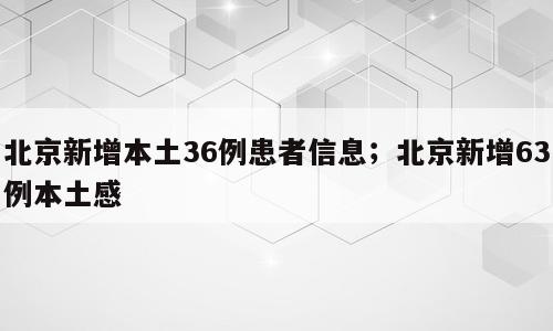 北京新增本土36例患者信息；北京新增63例本土感