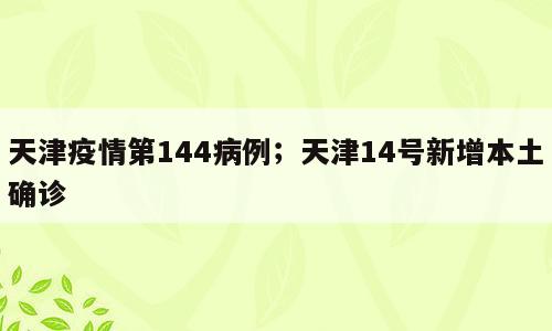 天津疫情第144病例；天津14号新增本土确诊