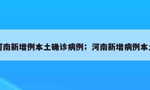 河南新增例本土确诊病例；河南新增病例本土